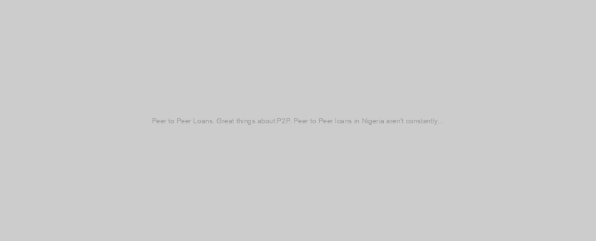 Peer to Peer Loans. Great things about P2P. Peer to Peer loans in Nigeria aren’t constantly…